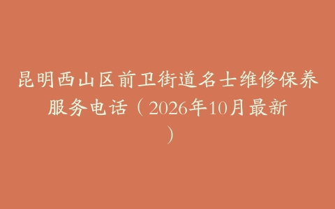 昆明西山区前卫街道名士维修保养服务电话（2026年10月最新）