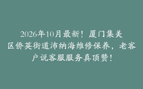 2026年10月最新!厦门集美区侨英街道沛纳海维修保养,老客户说客服服务真顶赞!