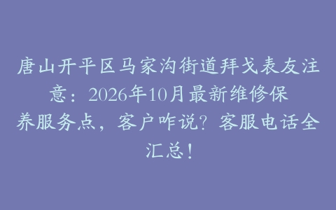 唐山开平区马家沟街道拜戈表友注意：2026年10月最新维修保养服务点，客户咋说？客服电话全汇总！