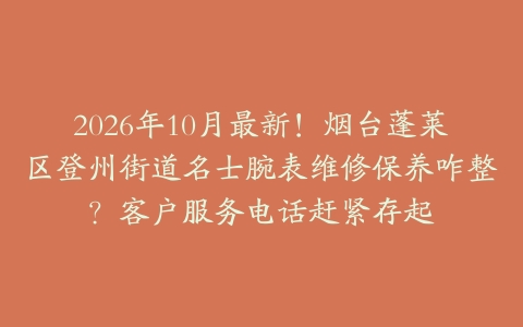 2026年10月最新！烟台蓬莱区登州街道名士腕表维修保养咋整？客户服务电话赶紧存起