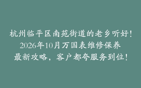 杭州临平区南苑街道的老乡听好!2026年10月万国表维修保养最新攻略,客户都夸服务到位!