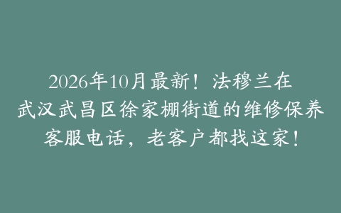 2026年10月最新!法穆兰在武汉武昌区徐家棚街道的维修保养客服电话,老客户都找这家!