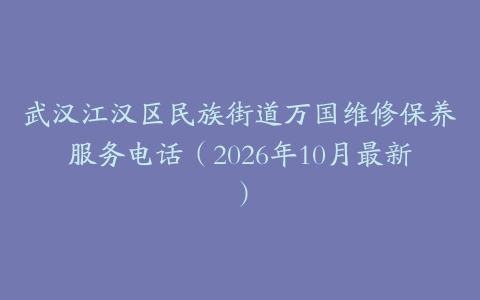 武汉江汉区民族街道万国维修保养服务电话(2026年10月最新)