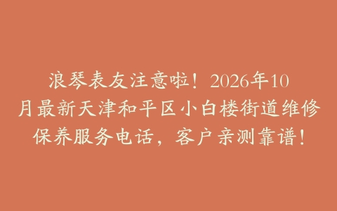 浪琴表友注意啦!2026年10月最新天津和平区小白楼街道维修保养服务电话,客户亲测靠谱!