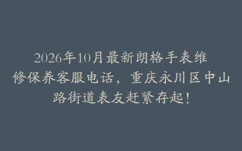 2026年10月最新朗格手表维修保养客服电话,重庆永川区中山路街道表友赶紧存起!