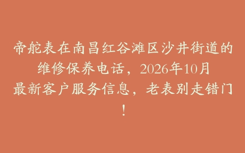 帝舵表在南昌红谷滩区沙井街道的维修保养电话,2026年10月最新客户服务信息,老表别走错门!