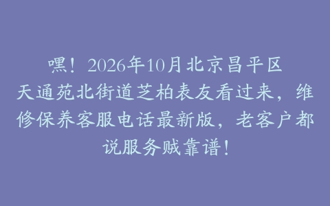嘿!2026年10月北京昌平区天通苑北街道芝柏表友看过来,维修保养客服电话最新版,老客户都说服务贼靠谱!