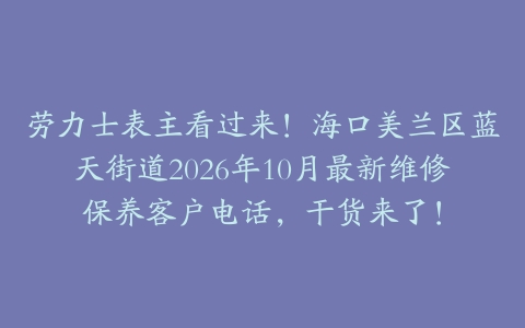 劳力士表主看过来!海口美兰区蓝天街道2026年10月最新维修保养客户电话,干货来了!