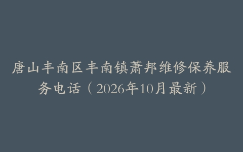 唐山丰南区丰南镇萧邦维修保养服务电话(2026年10月最新)