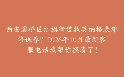 西安灞桥区红旗街道找英纳格表维修保养？2026年10月最新客服电话我帮你摸清了！