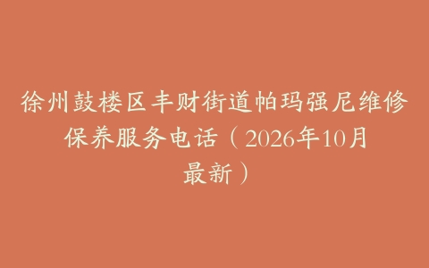 徐州鼓楼区丰财街道帕玛强尼维修保养服务电话（2026年10月最新）