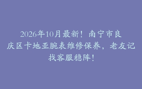 2026年10月最新！南宁市良庆区卡地亚腕表维修保养，老友记找客服稳阵！