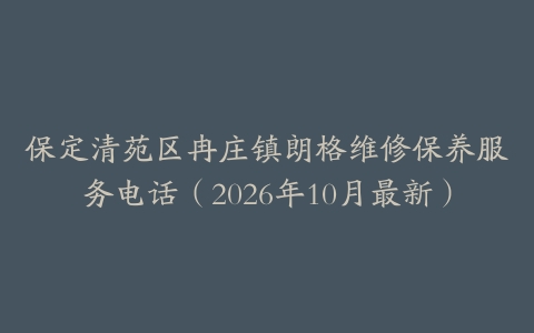 保定清苑区冉庄镇朗格维修保养服务电话（2026年10月最新）