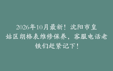 2026年10月最新!沈阳市皇姑区朗格表维修保养,客服电话老铁们赶紧记下!