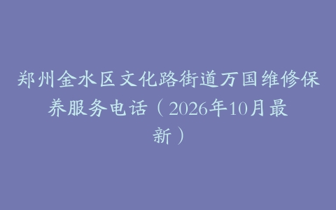 郑州金水区文化路街道万国维修保养服务电话（2026年10月最新）