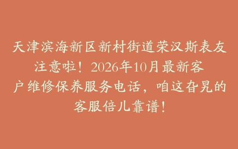 天津滨海新区新村街道荣汉斯表友注意啦！2026年10月最新客户维修保养服务电话，咱这旮旯的客服倍儿靠谱！
