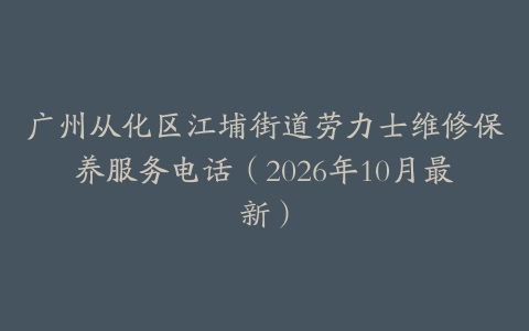 广州从化区江埔街道劳力士维修保养服务电话（2026年10月最新）