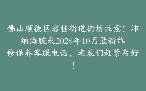 佛山顺德区容桂街道街坊注意！沛纳海腕表2026年10月最新维修保养客服电话，老表们赶紧存好！