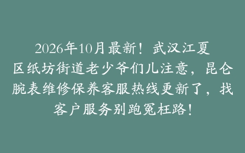 2026年10月最新！武汉江夏区纸坊街道老少爷们儿注意，昆仑腕表维修保养客服热线更新了，找客户服务别跑冤枉路！
