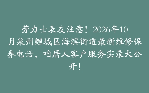 劳力士表友注意！2026年10月泉州鲤城区海滨街道最新维修保养电话，咱厝人客户服务实录大公开！