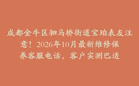 成都金牛区驷马桥街道宝珀表友注意！2026年10月最新维修保养客服电话，客户实测巴适
