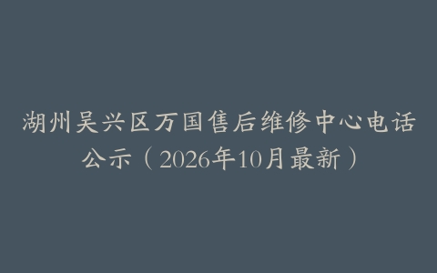 湖州吴兴区万国售后维修中心电话公示（2026年10月最新）