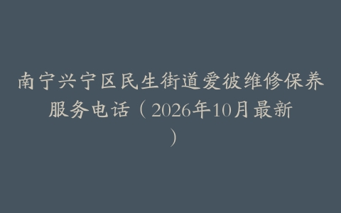 南宁兴宁区民生街道爱彼维修保养服务电话（2026年10月最新）