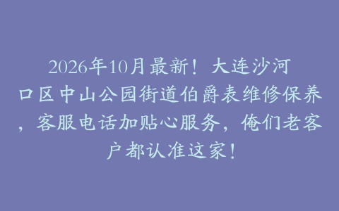 2026年10月最新!大连沙河口区中山公园街道伯爵表维修保养,客服电话加贴心服务,俺们老客户都认准这家!