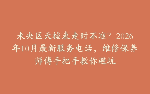 未央区天梭表走时不准？2026年10月最新服务电话，维修保养师傅手把手教你避坑