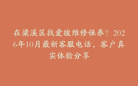 在梁溪区找爱彼维修保养？2026年10月最新客服电话，客户真实体验分享
