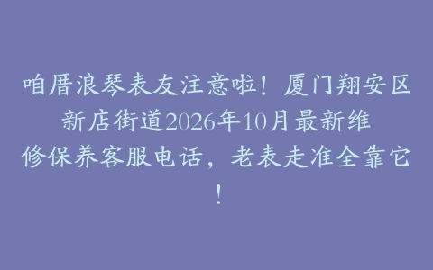 咱厝浪琴表友注意啦！厦门翔安区新店街道2026年10月最新维修保养客服电话，老表走准全靠它！
