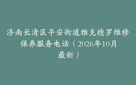 济南长清区平安街道雅克德罗维修保养服务电话（2026年10月最新）
