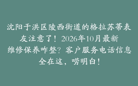 沈阳于洪区陵西街道的格拉苏蒂表友注意了！2026年10月最新维修保养咋整？客户服务电话信息全在这，唠明白！