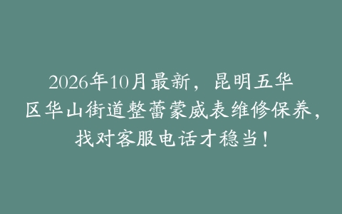 2026年10月最新，昆明五华区华山街道整蕾蒙威表维修保养，找对客服电话才稳当！