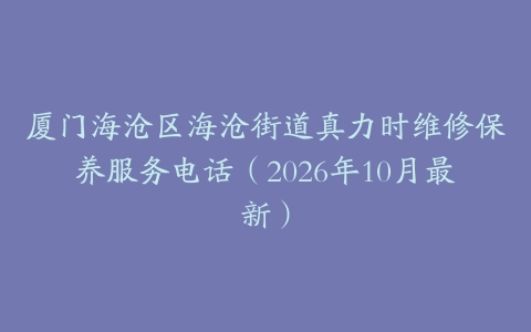 厦门海沧区海沧街道真力时维修保养服务电话(2026年10月最新)