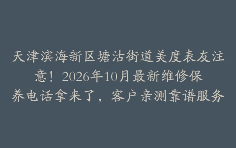 天津滨海新区塘沽街道美度表友注意！2026年10月最新维修保养电话拿来了，客户亲测靠谱服务