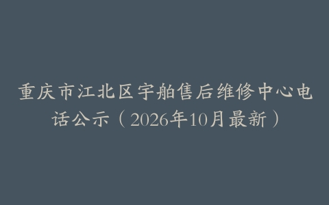 重庆市江北区宇舶售后维修中心电话公示（2026年10月最新）