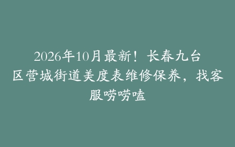 2026年10月最新！长春九台区营城街道美度表维修保养，找客服唠唠嗑