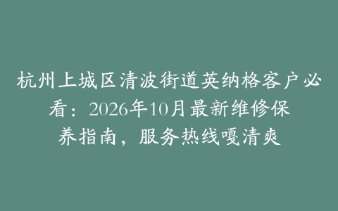 杭州上城区清波街道英纳格客户必看：2026年10月最新维修保养指南，服务热线嘎清爽