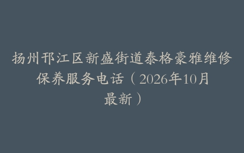 扬州邗江区新盛街道泰格豪雅维修保养服务电话（2026年10月最新）