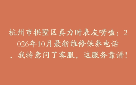 杭州市拱墅区真力时表友唠嗑：2026年10月最新维修保养电话，我特意问了客服，这服务靠谱！