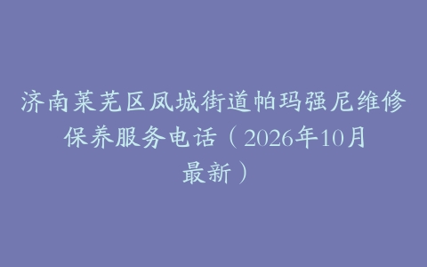 济南莱芜区凤城街道帕玛强尼维修保养服务电话（2026年10月最新）
