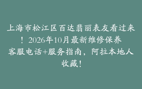 上海市松江区百达翡丽表友看过来！2026年10月最新维修保养客服电话+服务指南，阿拉本地人收藏！