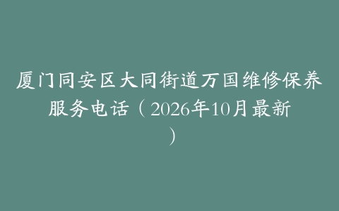 厦门同安区大同街道万国维修保养服务电话（2026年10月最新）