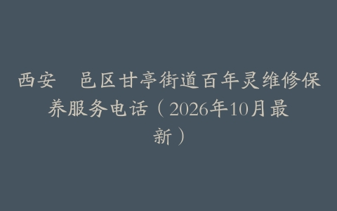 西安鄠邑区甘亭街道百年灵维修保养服务电话（2026年10月最新）