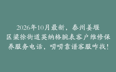 2026年10月最新，泰州姜堰区梁徐街道英纳格腕表客户维修保养服务电话，唠唠靠谱客服咋找！