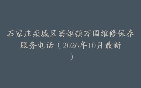 石家庄栾城区窦妪镇万国维修保养服务电话（2026年10月最新）