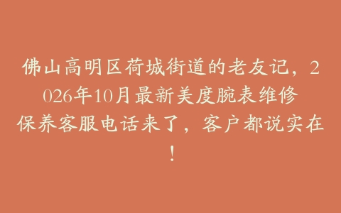 佛山高明区荷城街道的老友记，2026年10月最新美度腕表维修保养客服电话来了，客户都说实在！