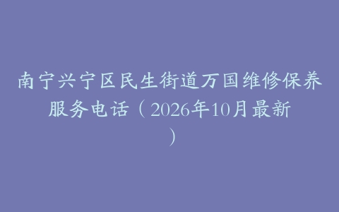 南宁兴宁区民生街道万国维修保养服务电话(2026年10月最新)