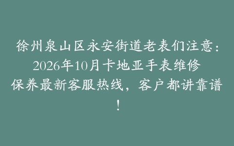 徐州泉山区永安街道老表们注意：2026年10月卡地亚手表维修保养最新客服热线，客户都讲靠谱！
